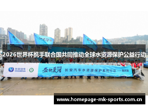 2026世界杯携手联合国共同推动全球水资源保护公益行动